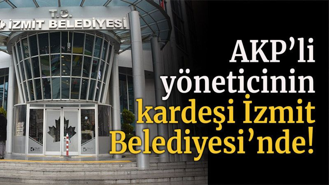 AKP’li yöneticinin kardeşi İzmit Belediyesi’nde!